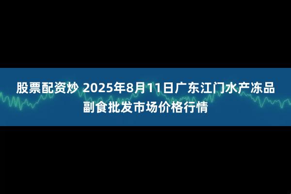 股票配资炒 2025年8月11日广东江门水产冻品副食批发市场价格行情