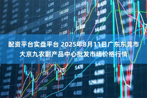 配资平台实盘平台 2025年8月11日广东东莞市大京九农副产品中心批发市场价格行情