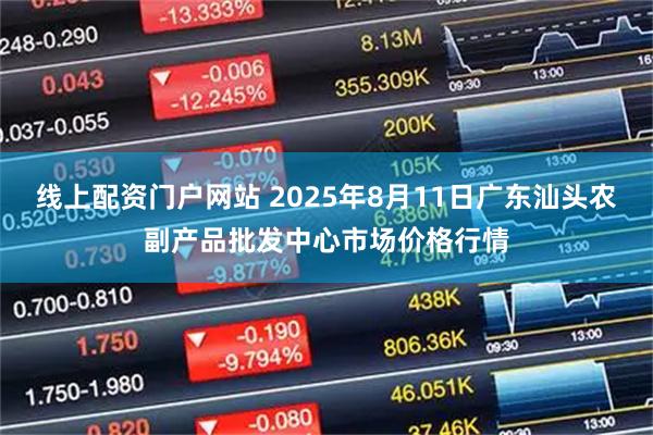 线上配资门户网站 2025年8月11日广东汕头农副产品批发中心市场价格行情