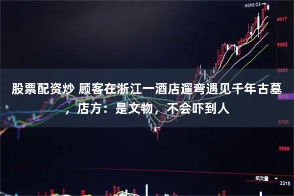 股票配资炒 顾客在浙江一酒店遛弯遇见千年古墓，店方：是文物，不会吓到人