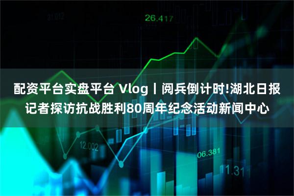 配资平台实盘平台 Vlog丨阅兵倒计时!湖北日报记者探访抗战胜利80周年纪念活动新闻中心