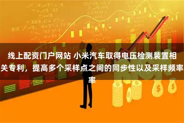 线上配资门户网站 小米汽车取得电压检测装置相关专利，提高多个采样点之间的同步性以及采样频率