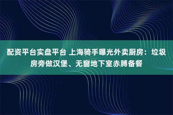 配资平台实盘平台 上海骑手曝光外卖厨房：垃圾房旁做汉堡、无窗地下室赤膊备餐