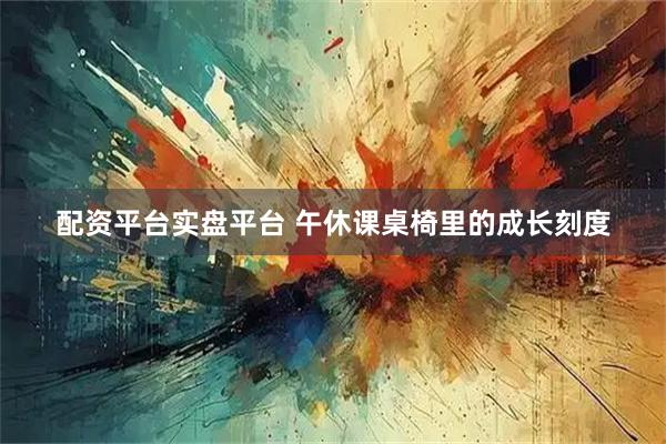 配资平台实盘平台 午休课桌椅里的成长刻度