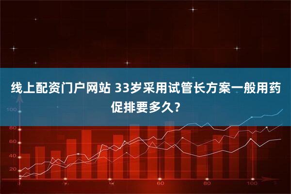 线上配资门户网站 33岁采用试管长方案一般用药促排要多久？