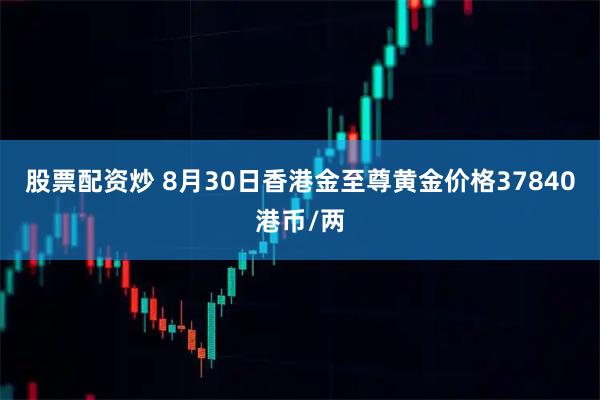股票配资炒 8月30日香港金至尊黄金价格37840港币/两