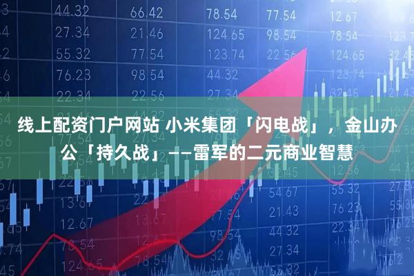 线上配资门户网站 小米集团「闪电战」，金山办公「持久战」——雷军的二元商业智慧
