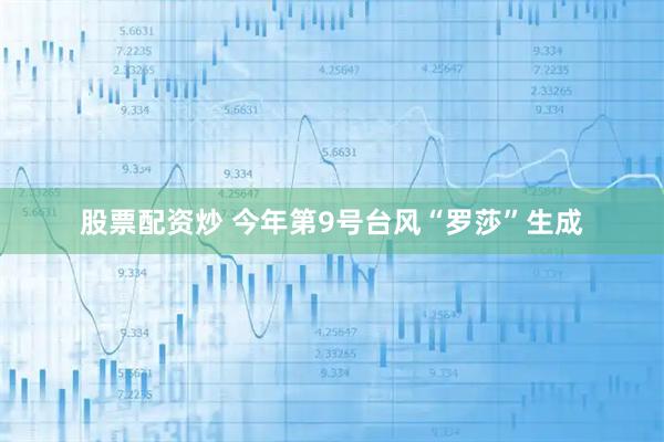 股票配资炒 今年第9号台风“罗莎”生成