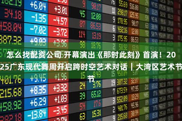 怎么找配资公司 开幕演出《那时此刻》首演！2025广东现代舞周开启跨时空艺术对话｜大湾区艺术节