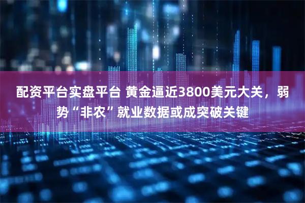 配资平台实盘平台 黄金逼近3800美元大关，弱势“非农”就业数据或成突破关键