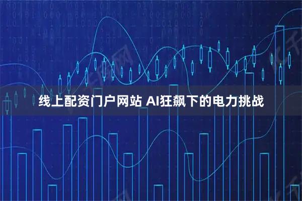 线上配资门户网站 AI狂飙下的电力挑战