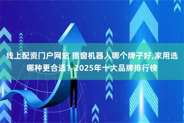 线上配资门户网站 擦窗机器人哪个牌子好,家用选哪种更合适？2025年十大品牌排行榜