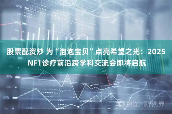 股票配资炒 为“泡泡宝贝”点亮希望之光：2025 NF1诊疗前沿跨学科交流会即将启航