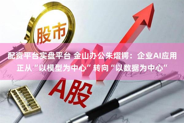 配资平台实盘平台 金山办公朱熠锷：企业AI应用正从“以模型为中心”转向“以数据为中心”