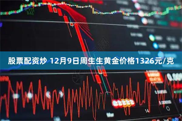 股票配资炒 12月9日周生生黄金价格1326元/克