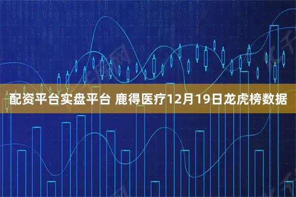 配资平台实盘平台 鹿得医疗12月19日龙虎榜数据