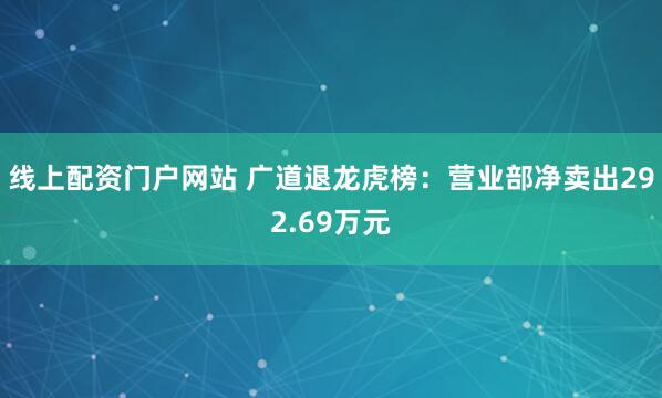 线上配资门户网站 广道退龙虎榜：营业部净卖出292.69万元
