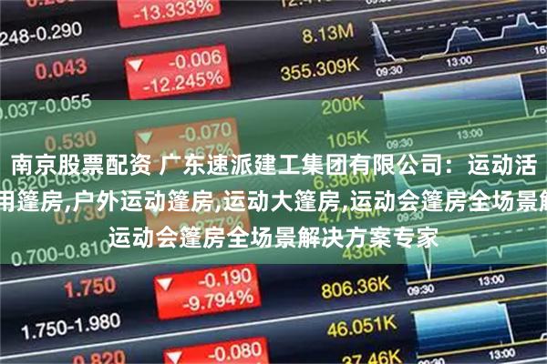 南京股票配资 广东速派建工集团有限公司：运动活动篷房,体育用篷房,户外运动篷房,运动大篷房,运动会篷房全场景解决方案专家