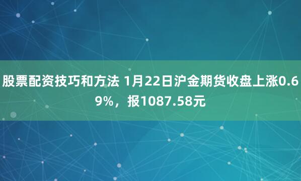 股票配资技巧和方法 1月22日沪金期货收盘上涨0.69%，报1087.58元
