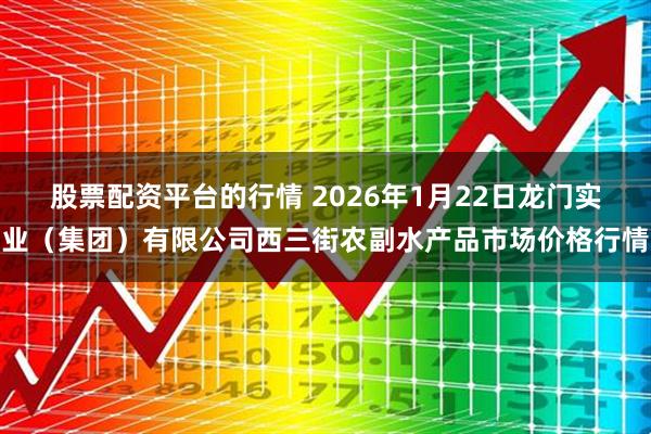 股票配资平台的行情 2026年1月22日龙门实业（集团）有限公司西三街农副水产品市场价格行情