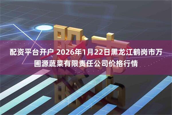 配资平台开户 2026年1月22日黑龙江鹤岗市万圃源蔬菜有限责任公司价格行情