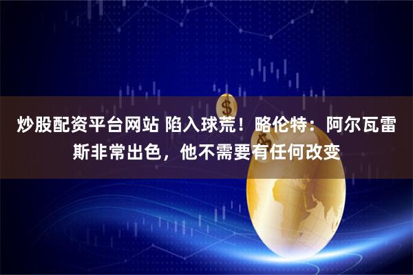 炒股配资平台网站 陷入球荒！略伦特：阿尔瓦雷斯非常出色，他不需要有任何改变