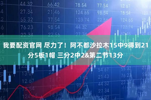 我要配资官网 尽力了！阿不都沙拉木15中9得到21分5板1帽 三分2中2&第二节13分
