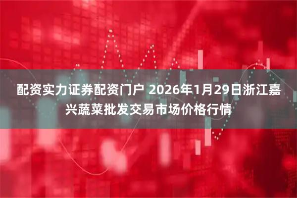 配资实力证券配资门户 2026年1月29日浙江嘉兴蔬菜批发交易市场价格行情