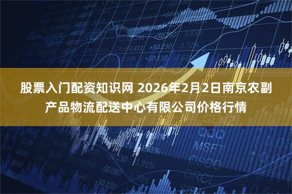 股票入门配资知识网 2026年2月2日南京农副产品物流配送中心有限公司价格行情