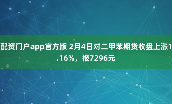 配资门户app官方版 2月4日对二甲苯期货收盘上涨1.16%，报7296元