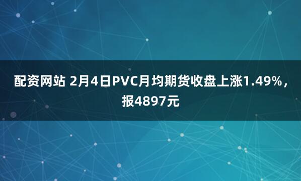 配资网站 2月4日PVC月均期货收盘上涨1.49%，报4897元