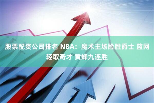 股票配资公司排名 NBA：魔术主场险胜爵士 篮网轻取奇才 黄蜂九连胜