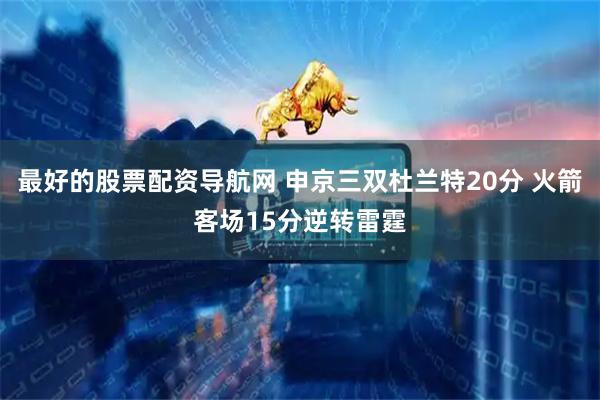最好的股票配资导航网 申京三双杜兰特20分 火箭客场15分逆转雷霆