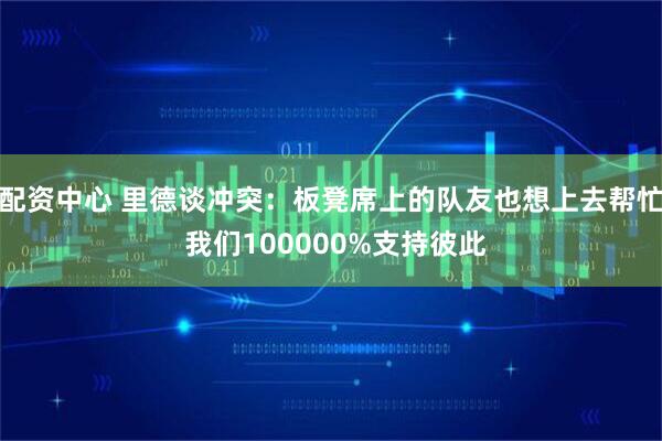 配资中心 里德谈冲突：板凳席上的队友也想上去帮忙 我们100000%支持彼此