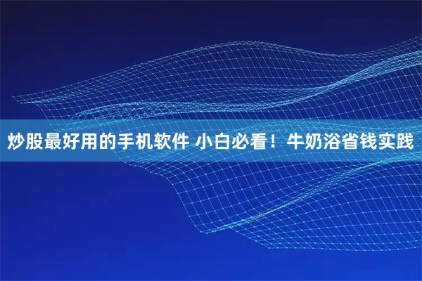 炒股最好用的手机软件 小白必看！牛奶浴省钱实践