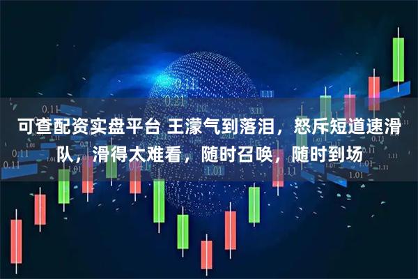 可查配资实盘平台 王濛气到落泪，怒斥短道速滑队，滑得太难看，随时召唤，随时到场