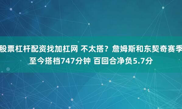 股票杠杆配资找加杠网 不太搭？詹姆斯和东契奇赛季至今搭档747分钟 百回合净负5.7分