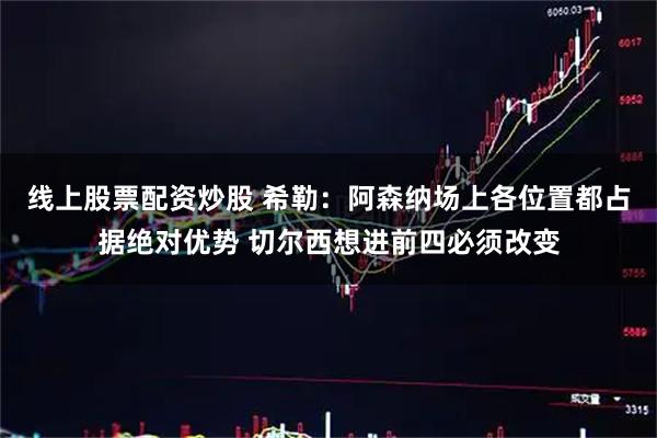 线上股票配资炒股 希勒：阿森纳场上各位置都占据绝对优势 切尔西想进前四必须改变