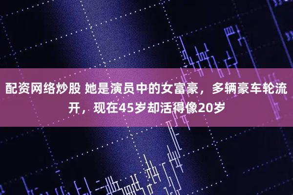 配资网络炒股 她是演员中的女富豪，多辆豪车轮流开，现在45岁却活得像20岁