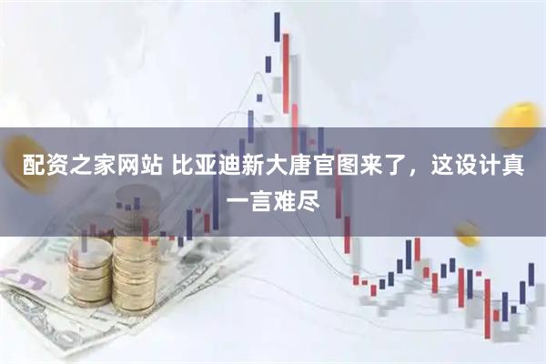 配资之家网站 比亚迪新大唐官图来了，这设计真一言难尽