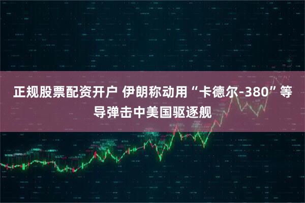 正规股票配资开户 伊朗称动用“卡德尔-380”等导弹击中美国驱逐舰