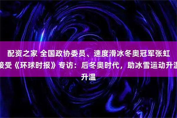 配资之家 全国政协委员、速度滑冰冬奥冠军张虹接受《环球时报》专访：后冬奥时代，助冰雪运动升温