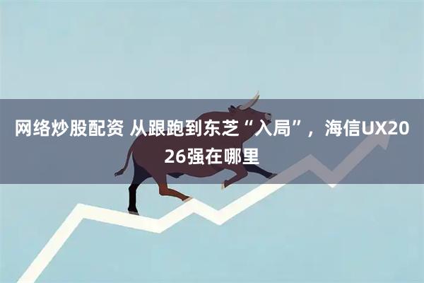网络炒股配资 从跟跑到东芝“入局”，海信UX2026强在哪里