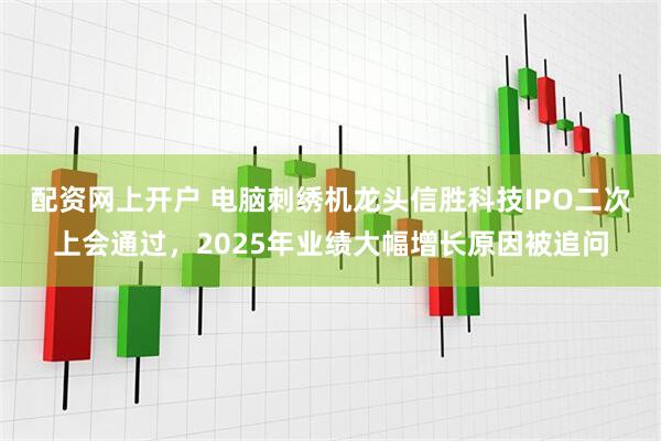 配资网上开户 电脑刺绣机龙头信胜科技IPO二次上会通过，2025年业绩大幅增长原因被追问