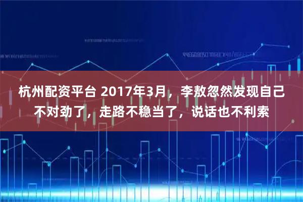 杭州配资平台 2017年3月，李敖忽然发现自己不对劲了，走路不稳当了，说话也不利索