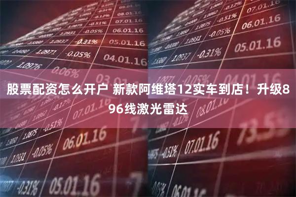 股票配资怎么开户 新款阿维塔12实车到店！升级896线激光雷达