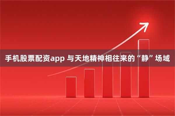 手机股票配资app 与天地精神相往来的“静”场域