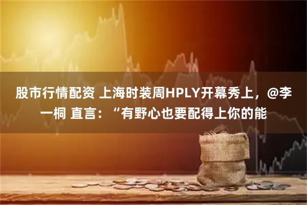 股市行情配资 上海时装周HPLY开幕秀上，@李一桐 直言：“有野心也要配得上你的能