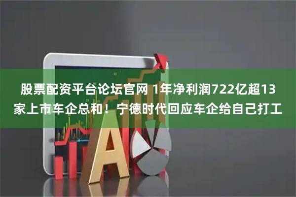 股票配资平台论坛官网 1年净利润722亿超13家上市车企总和！宁德时代回应车企给自己打工