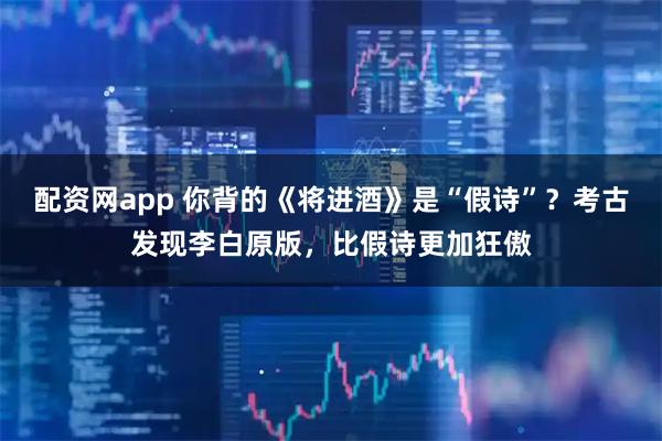 配资网app 你背的《将进酒》是“假诗”？考古发现李白原版，比假诗更加狂傲